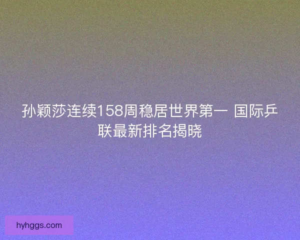 孙颖莎连续158周稳居世界第一 国际乒联最新排名揭晓