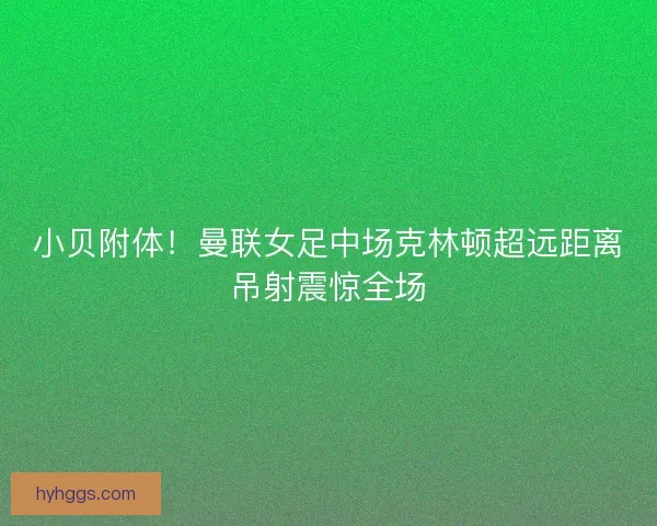小贝附体！曼联女足中场克林顿超远距离吊射震惊全场