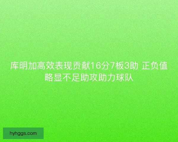 库明加高效表现贡献16分7板3助 正负值略显不足助攻助力球队
