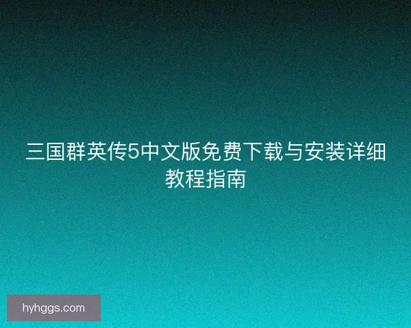 三国群英传5中文版免费下载与安装详细教程指南
