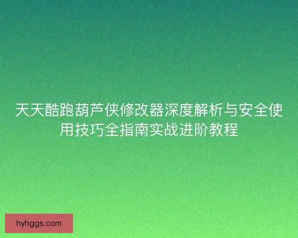 天天酷跑葫芦侠修改器深度解析与安全使用技巧全指南实战进阶教程