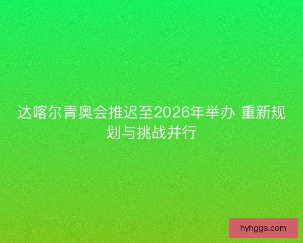 达喀尔青奥会推迟至2026年举办 重新规划与挑战并行